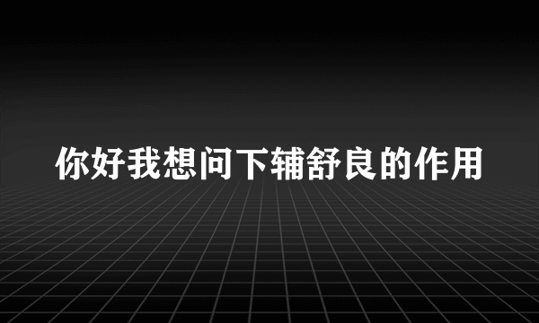 你好我想问下辅舒良的作用