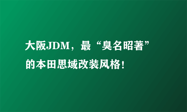 大阪JDM，最“臭名昭著”的本田思域改装风格！