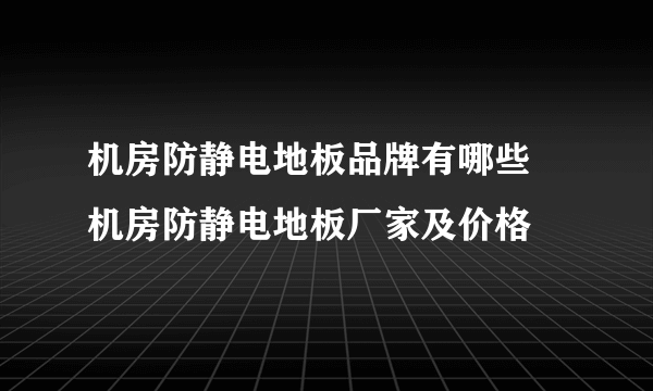 机房防静电地板品牌有哪些 机房防静电地板厂家及价格