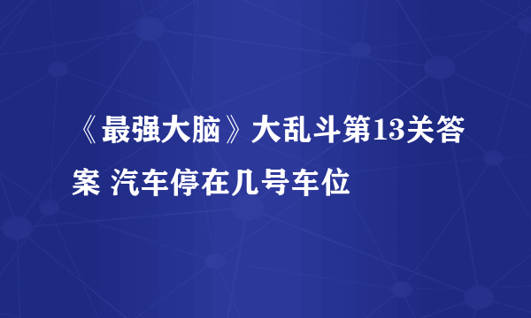 《最强大脑》大乱斗第13关答案 汽车停在几号车位