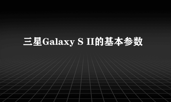 三星Galaxy S II的基本参数