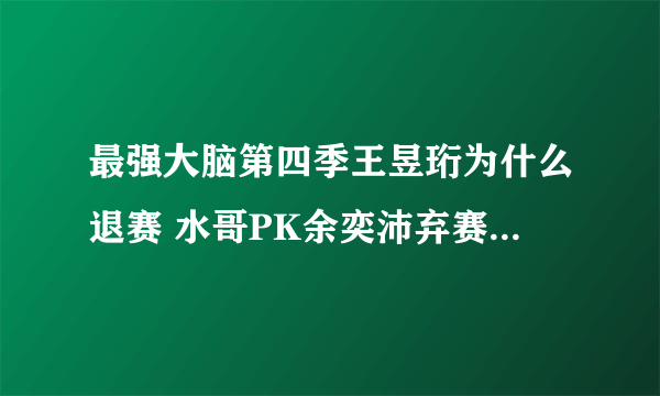 最强大脑第四季王昱珩为什么退赛 水哥PK余奕沛弃赛内幕惊人