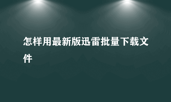 怎样用最新版迅雷批量下载文件