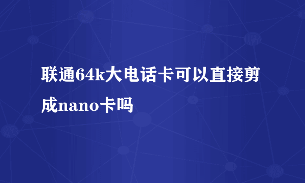 联通64k大电话卡可以直接剪成nano卡吗