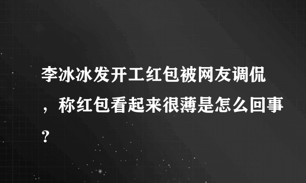 李冰冰发开工红包被网友调侃，称红包看起来很薄是怎么回事？