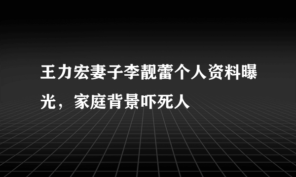 王力宏妻子李靓蕾个人资料曝光，家庭背景吓死人 