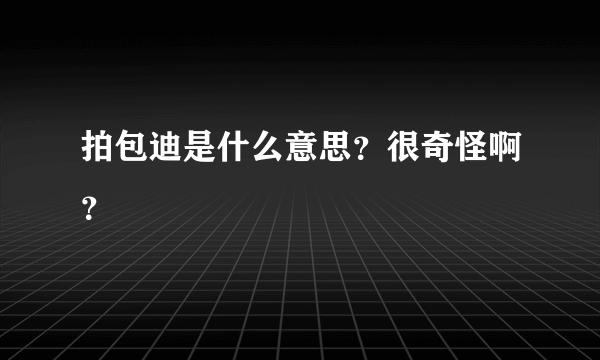 拍包迪是什么意思？很奇怪啊？