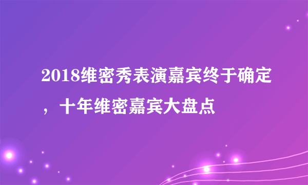 2018维密秀表演嘉宾终于确定，十年维密嘉宾大盘点