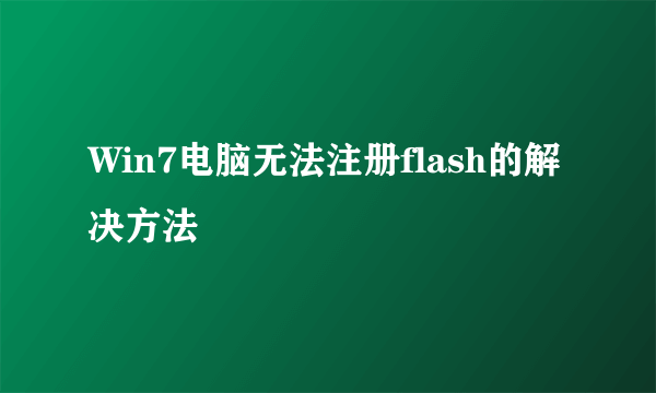 Win7电脑无法注册flash的解决方法