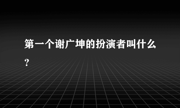 第一个谢广坤的扮演者叫什么？