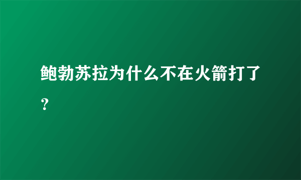 鲍勃苏拉为什么不在火箭打了？