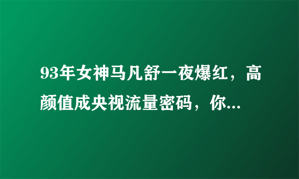 93年女神马凡舒一夜爆红，高颜值成央视流量密码，你有何看法