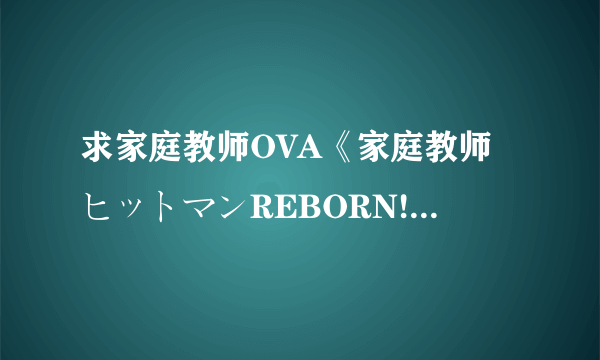 求家庭教师OVA《家庭教师ヒットマンREBORN! 彭格列式修学旅行、来了!》高清下载= =