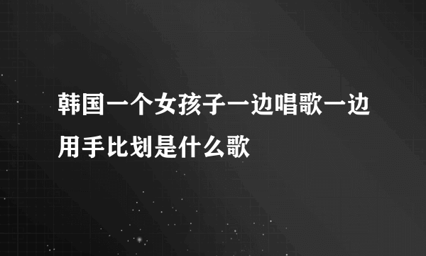 韩国一个女孩子一边唱歌一边用手比划是什么歌