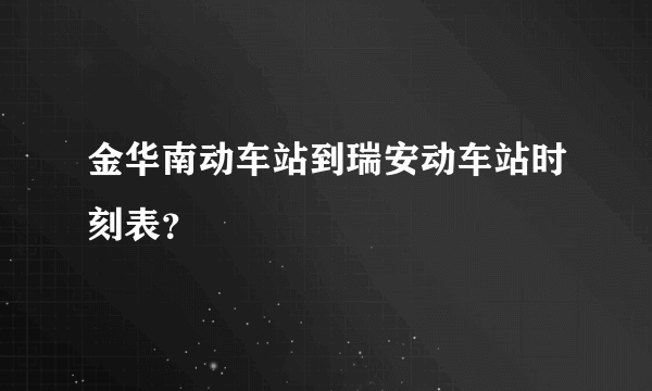 金华南动车站到瑞安动车站时刻表？