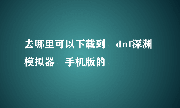 去哪里可以下载到。dnf深渊模拟器。手机版的。