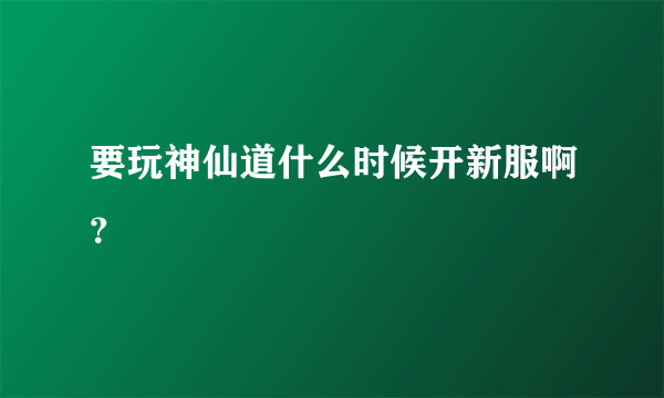 要玩神仙道什么时候开新服啊？