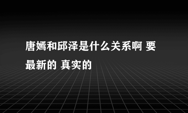 唐嫣和邱泽是什么关系啊 要最新的 真实的