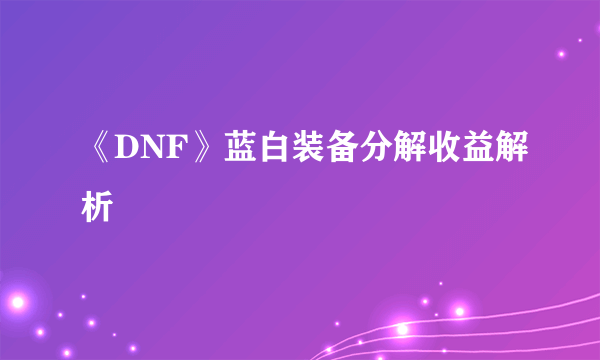 《DNF》蓝白装备分解收益解析