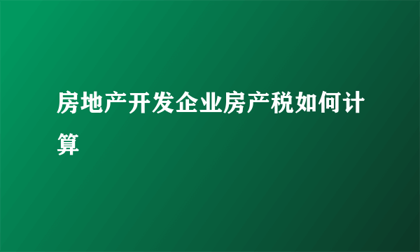 房地产开发企业房产税如何计算