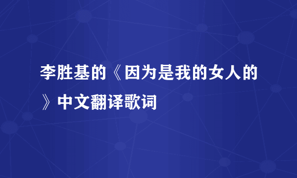 李胜基的《因为是我的女人的》中文翻译歌词