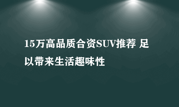 15万高品质合资SUV推荐 足以带来生活趣味性