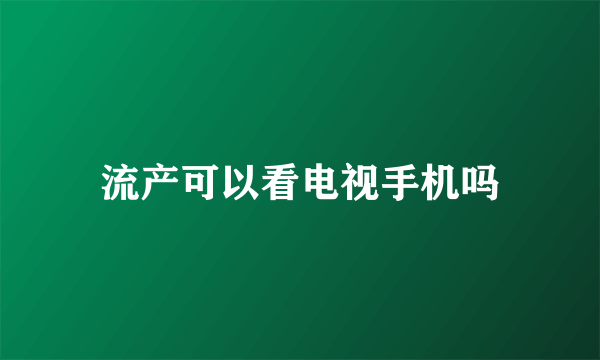 流产可以看电视手机吗