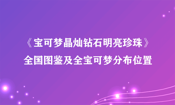 《宝可梦晶灿钻石明亮珍珠》全国图鉴及全宝可梦分布位置