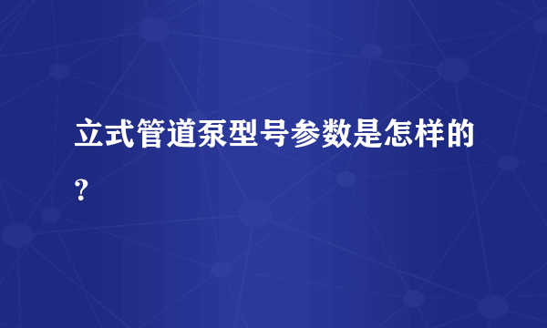 立式管道泵型号参数是怎样的？