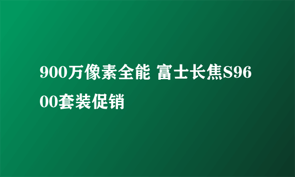 900万像素全能 富士长焦S9600套装促销