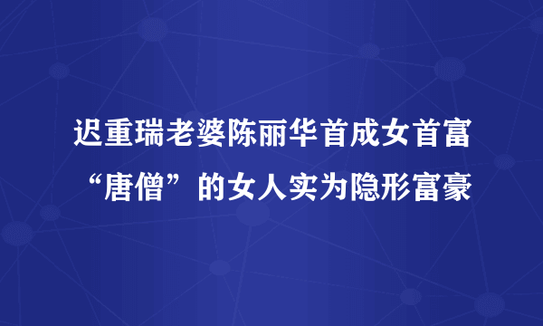 迟重瑞老婆陈丽华首成女首富“唐僧”的女人实为隐形富豪