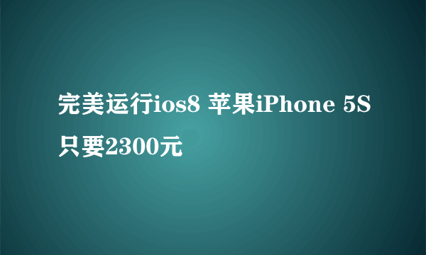 完美运行ios8 苹果iPhone 5S只要2300元