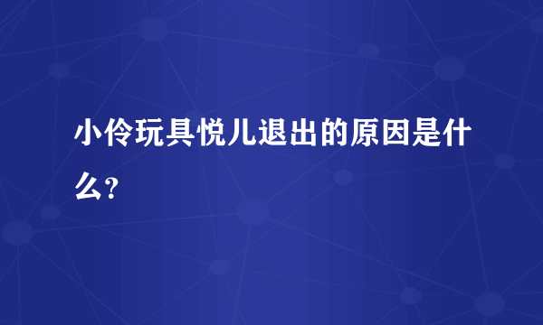 小伶玩具悦儿退出的原因是什么？