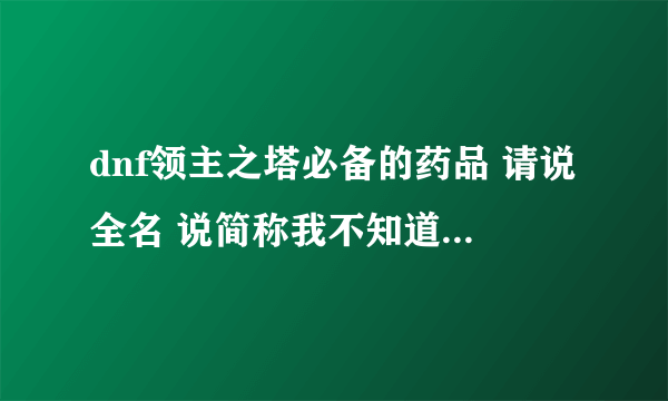 dnf领主之塔必备的药品 请说全名 说简称我不知道是什么 新手来的