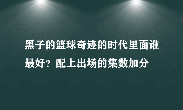 黑子的篮球奇迹的时代里面谁最好？配上出场的集数加分