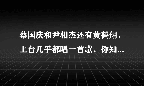 蔡国庆和尹相杰还有黄鹤翔，上台几乎都唱一首歌，你知道是哪几首歌吗？