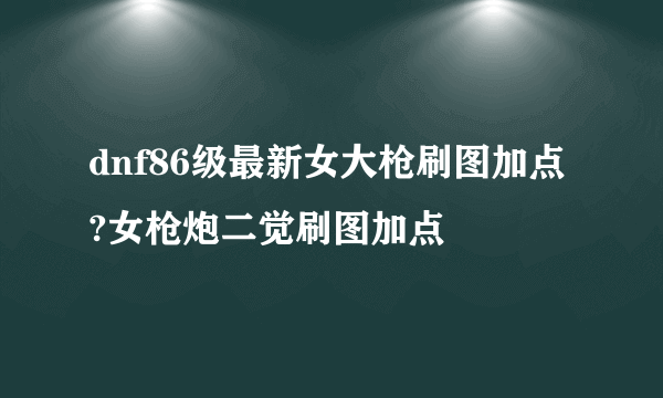 dnf86级最新女大枪刷图加点?女枪炮二觉刷图加点