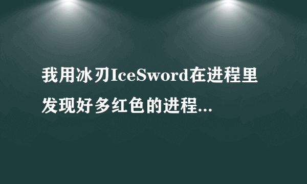 我用冰刃IceSword在进程里发现好多红色的进程，但是谁可以告诉我怎么删除那些好像病毒的进程？？