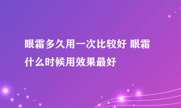 眼霜多久用一次比较好 眼霜什么时候用效果最好