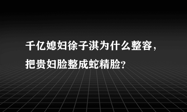 千亿媳妇徐子淇为什么整容，把贵妇脸整成蛇精脸？