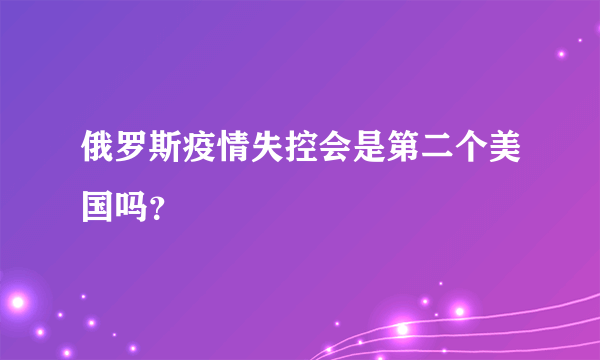 俄罗斯疫情失控会是第二个美国吗？