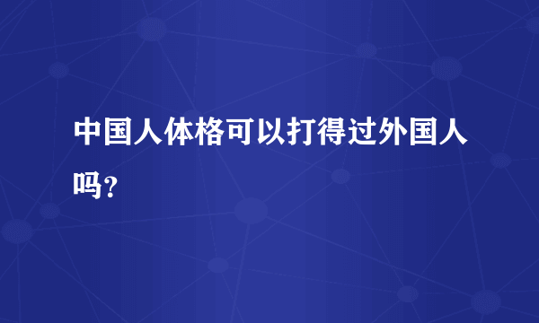 中国人体格可以打得过外国人吗？