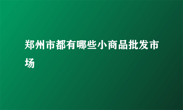 郑州市都有哪些小商品批发市场