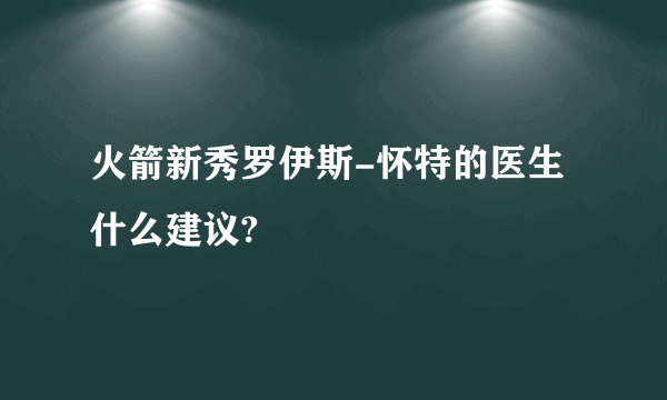 火箭新秀罗伊斯-怀特的医生什么建议?