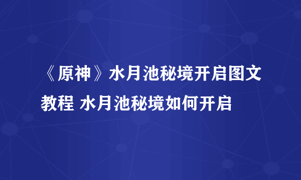 《原神》水月池秘境开启图文教程 水月池秘境如何开启