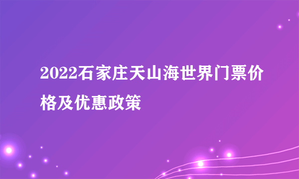 2022石家庄天山海世界门票价格及优惠政策