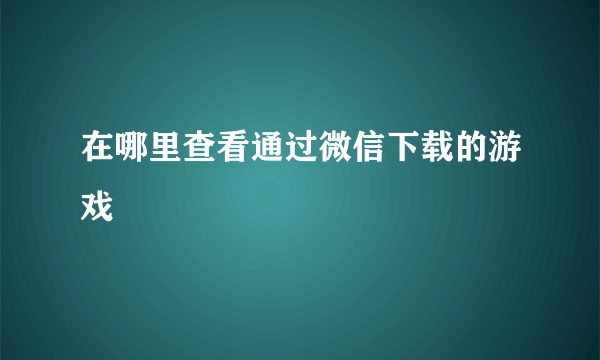 在哪里查看通过微信下载的游戏