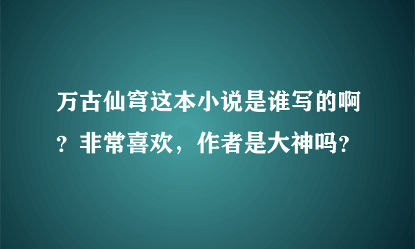 万古仙穹这本小说是谁写的啊？非常喜欢，作者是大神吗？