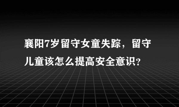 襄阳7岁留守女童失踪，留守儿童该怎么提高安全意识？