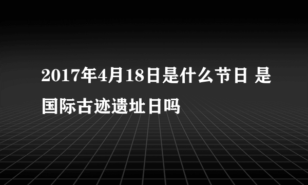 2017年4月18日是什么节日 是国际古迹遗址日吗